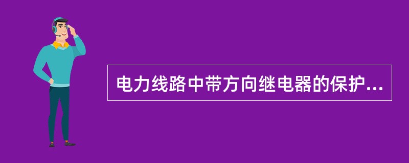 电力线路中带方向继电器的保护称为方向保护。()