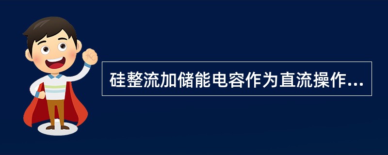 硅整流加储能电容作为直流操作电源，即使维护不当也不会造成断路器拒动。()