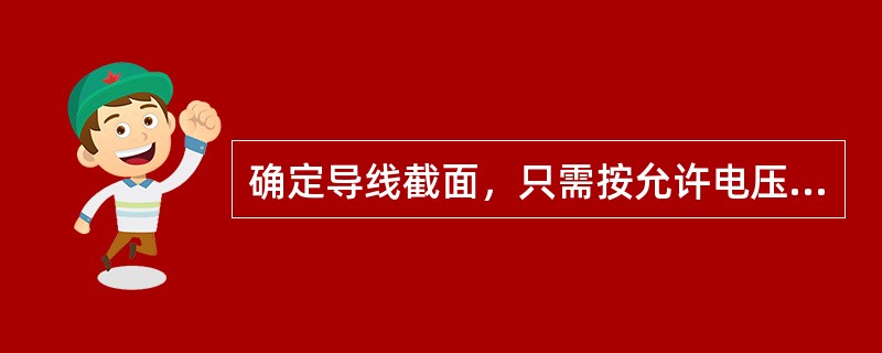 确定导线截面，只需按允许电压损失进行校验。()