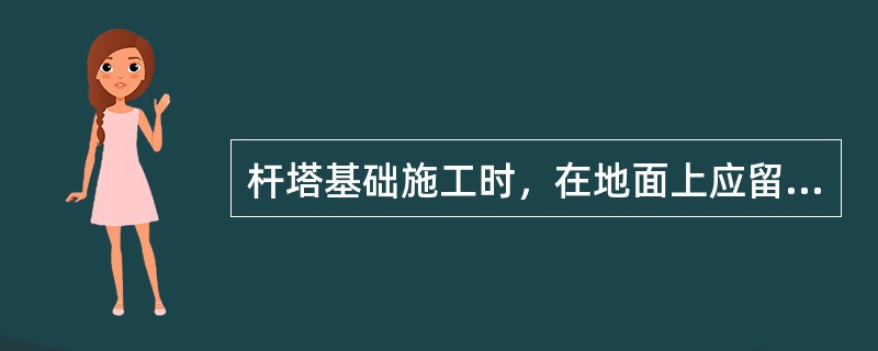 杆塔基础施工时，在地面上应留有300mm高的防沉土台。()