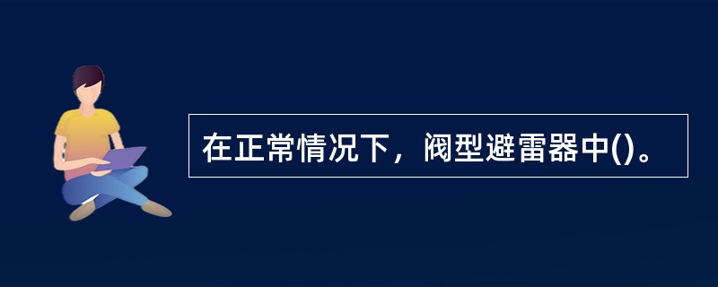 在正常情况下，阀型避雷器中()。