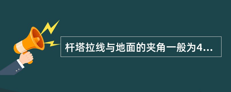 杆塔拉线与地面的夹角一般为45°，受环境限制可适当增减，一般不超出30°～60°。()