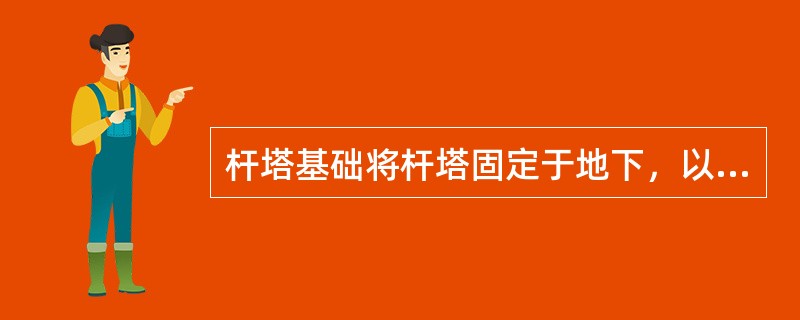 杆塔基础将杆塔固定于地下，以保证杆塔不发生倾斜或倒塌。()