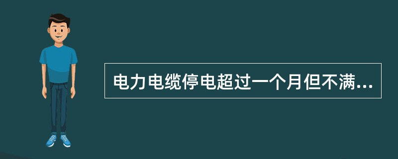 电力电缆停电超过一个月但不满一年时，必须做()。