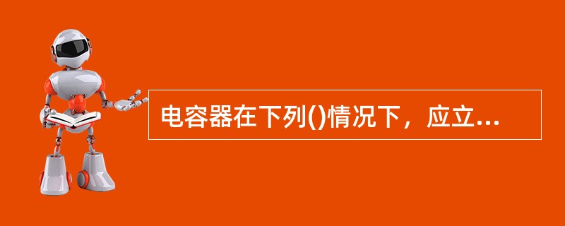 电容器在下列()情况下，应立即退出运行。