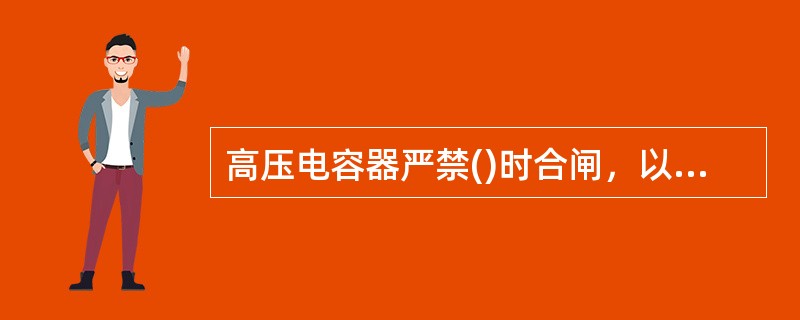 高压电容器严禁()时合闸，以防产生过电压。