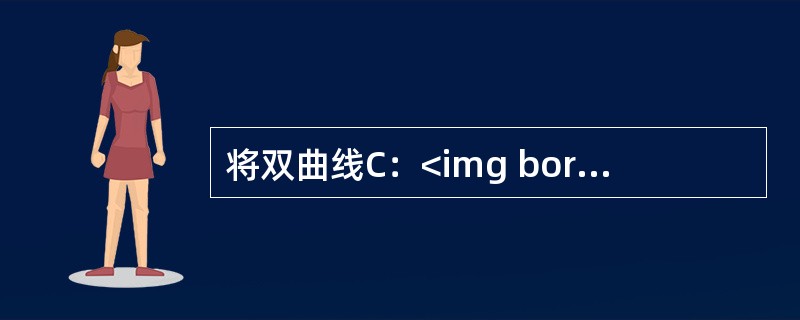 将双曲线C：<img border="0" style="width: 106px; height: 50px;" src="https://i