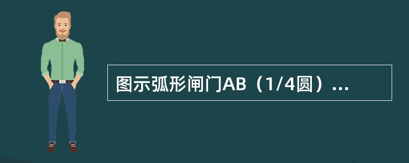 图示弧形闸门AB（1/4圆），闸门宽4m，圆弧半径R=1m，A点以上的水深H=4m，水面为大气压强。该闸门AB上静水总压力的水平分力<img border="0" style