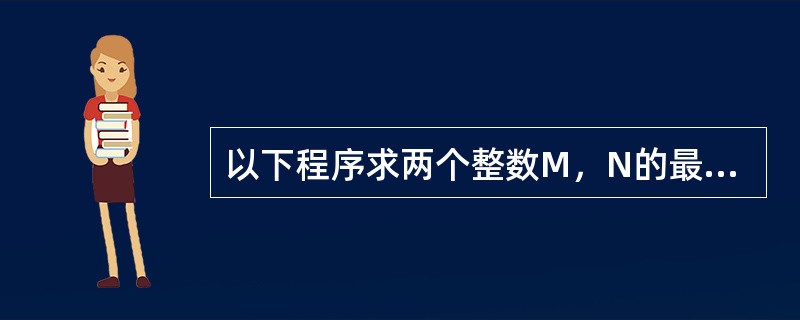 以下程序求两个整数M，N的最大公约数是：<br />SUBROUTINEZDGUS（M，N）<br />K=______<br />DO 10 J=2，K<b