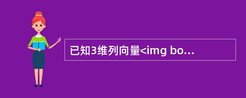已知3维列向量<img border="0" style="width: 16px; height: 15px;" src="https://i