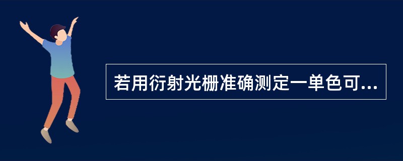 若用衍射光栅准确测定一单色可见光的波长，在下列各种光栅常数的光栅中，选用哪一种最好？（　　）
