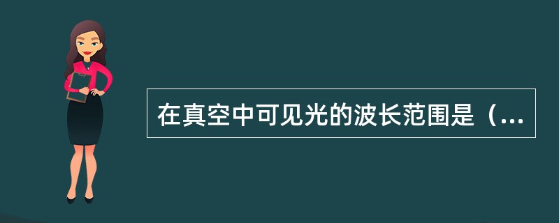 在真空中可见光的波长范围是（　　）。