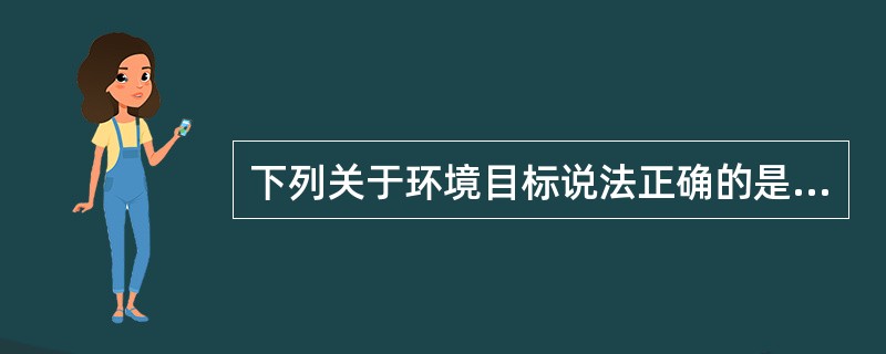 下列关于环境目标说法正确的是（）。