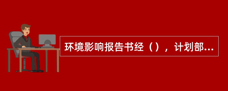 环境影响报告书经（），计划部门方可批准建设项目设计任务书。