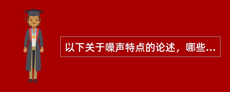 以下关于噪声特点的论述，哪些不正确：（）。