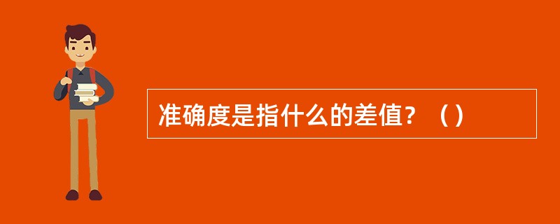 准确度是指什么的差值？（）