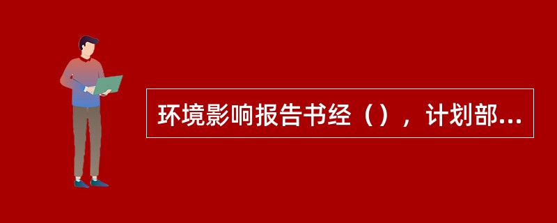 环境影响报告书经（），计划部门方可批准建设项目设计任务书。