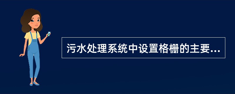 污水处理系统中设置格栅的主要目的是（）。