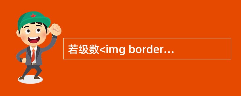 若级数<img border="0" style="width: 47px; height: 47px;" src="https://img.z