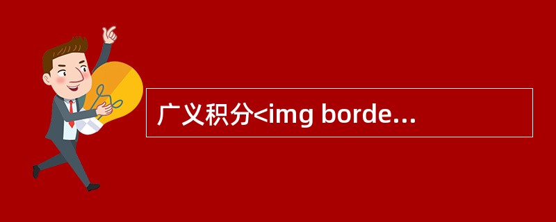 广义积分<img border="0" style="width: 146px; height: 44px;" src="https://img