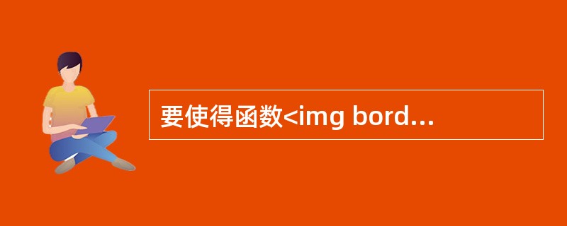 要使得函数<img border="0" style="width: 180px; height: 62px;" src="https://im