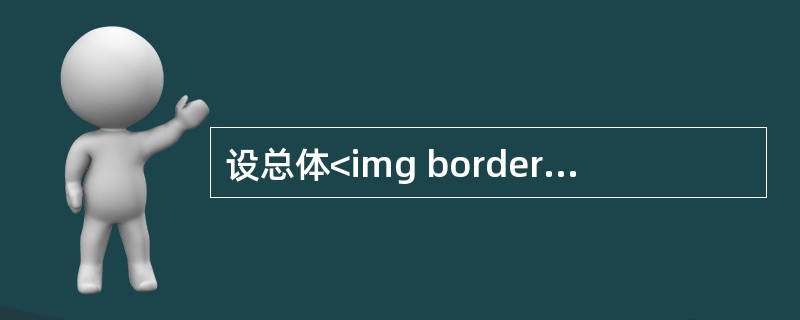 设总体<img border="0" style="width: 224px; height: 30px;" src="https://img.