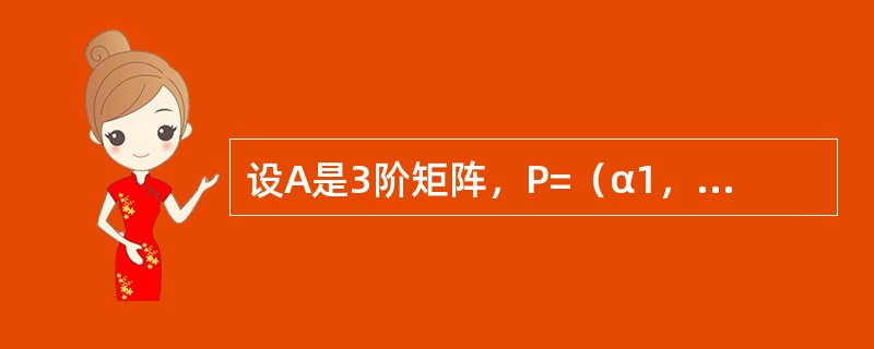 设A是3阶矩阵，P=（α1，α2，α3）是3阶可逆矩阵，且<img border="0" style="width: 134px; height: 72px;&qu