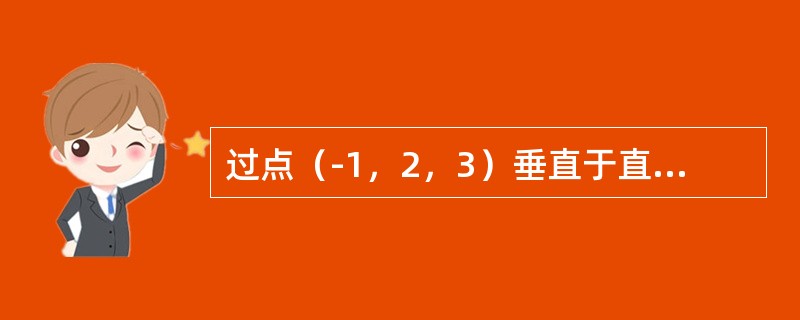 过点（-1，2，3）垂直于直线<img border="0" style="width: 86px; height: 29px;" src="h