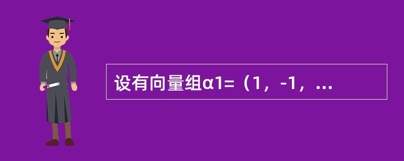 设有向量组α1=（1，-1，2，4），α2=（0，3，1，2），α3=（3，0，7，14），α4=（1，-2，2，0），α5=（2，1，5，10），则该向量组的<br />极大线性无关组是