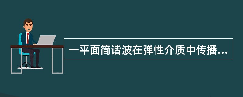 一平面简谐波在弹性介质中传播，在介质质元从平衡位置向最大位移处的过程中（　　）。