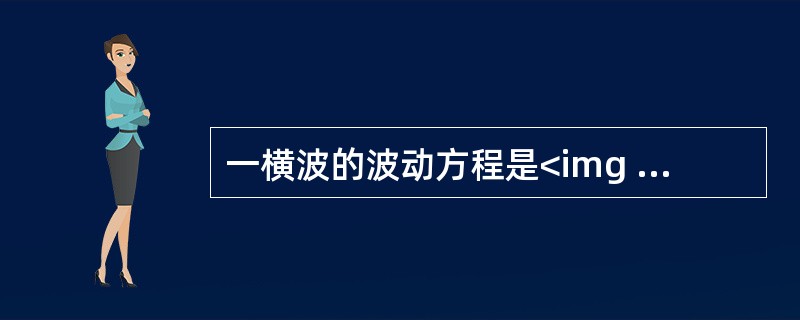 一横波的波动方程是<img border="0" style="width: 275px; height: 32px;" src="https: