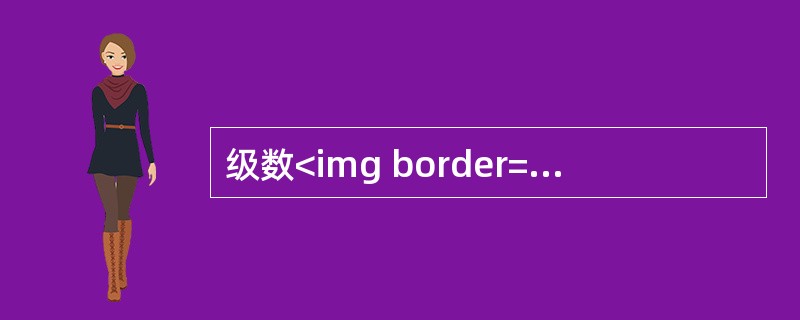 级数<img border="0" style="width: 105px; height: 46px;" src="https://img.z