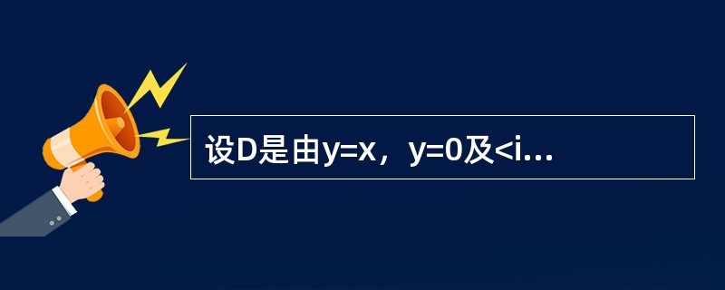 设D是由y=x，y=0及<img border="0" style="width: 145px; height: 25px;" src="htt