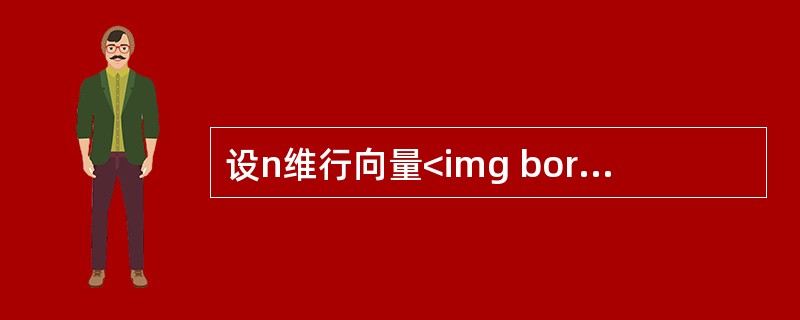 设n维行向量<img border="0" style="width: 165px; height: 41px;" src="https://i