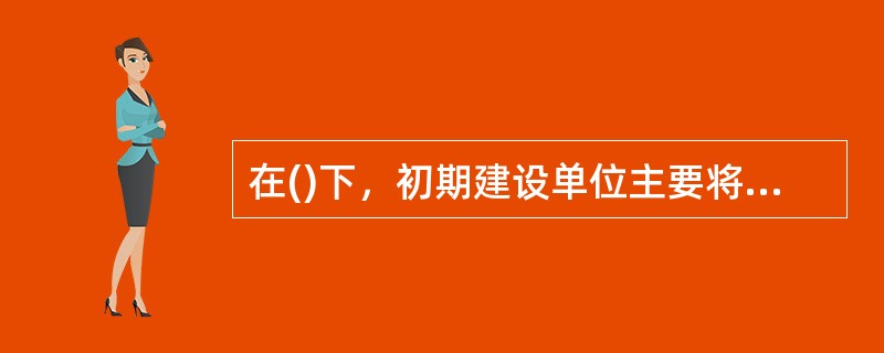 在()下，初期建设单位主要将BIM技术集中用于建设项目的勘察、设计以及项目沟通、展示与推广。