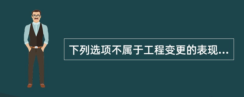 下列选项不属于工程变更的表现形式的是()。