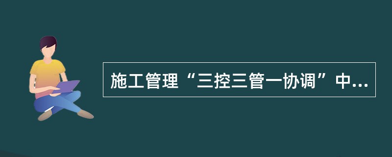 施工管理“三控三管一协调”中的“三控”不包括()。