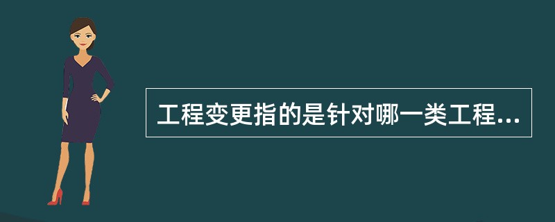 工程变更指的是针对哪一类工程进行变更()。