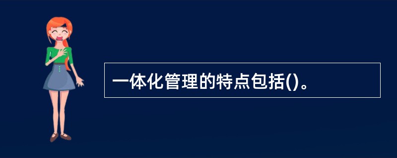 一体化管理的特点包括()。