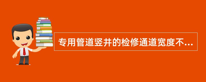 专用管道竖井的检修通道宽度不宜小于()。