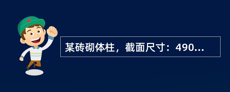 某砖砌体柱，截面尺寸：490mm×620mm（b×h），砖柱计算高度H0=4.8m，采用MU10级烧结多孔砖（孔洞率为33％）、M7.5级水泥砂浆砌筑，砌体施工质量控制等级为B级。假定，该砖柱由普通烧