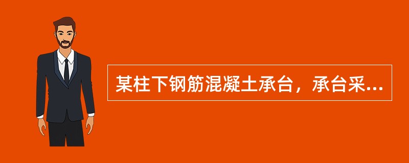 某柱下钢筋混凝土承台，承台采用C40混凝土，混凝土保护层厚度取100mm，柱及承台相关尺寸如图5-31所示。已知柱为方柱，承台居中心，柱相应于荷载效应基本组合的轴力设计值N＝900kN。<p s