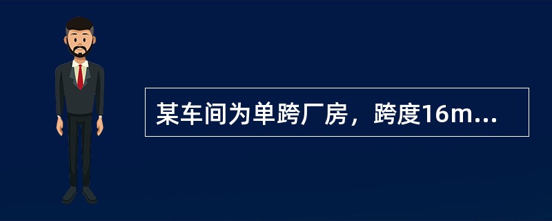 某车间为单跨厂房，跨度16m，柱距7m，总长63m，厂房两侧设有通长的屋盖纵向水平支撑。柱下端刚性固定。其结构体系及剖面如题19～25图（Z）所示，屋面及墙面采用彩板，刚架、檩条采用Q235B钢，手工