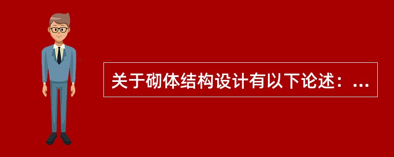 关于砌体结构设计有以下论述：<br />Ⅰ．采用无筋砌体时，当砌体截面面积小于0.3m2时，砌体强度设计值的调整系数为构件截面面积（m2）加0.7；<br />Ⅱ．对施工阶段尚