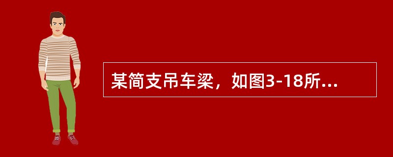 某简支吊车梁，如图3-18所示，跨度12m，钢材为Q345钢，焊条为E50系列，承受两台75/20t重级工作制桥式吊车。吊车梁截面如图3-22所示，Ix=1674660cm6，采用QU100钢轨，轨高