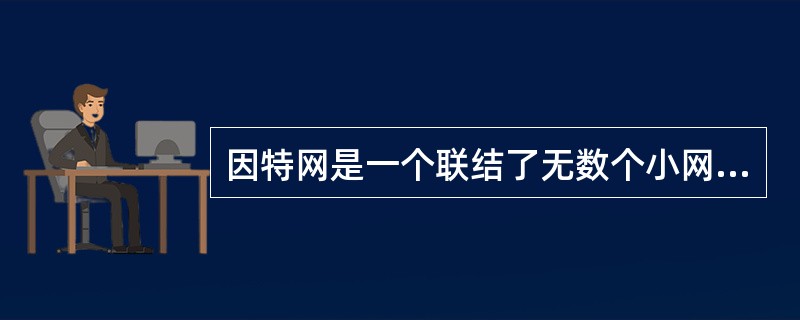 因特网是一个联结了无数个小网而形成的大网，也就是说（　　）。