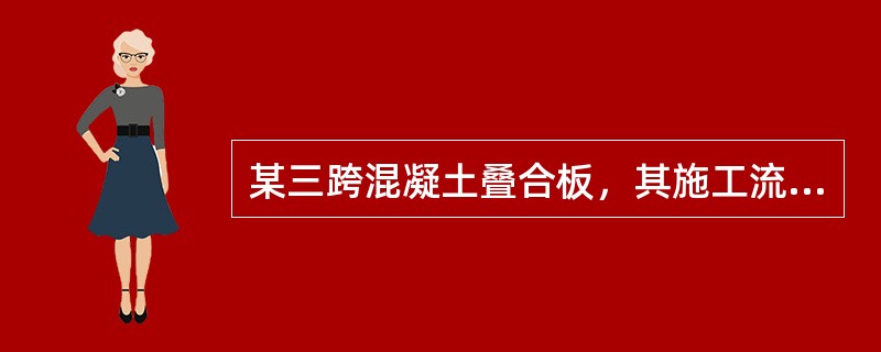 某三跨混凝土叠合板，其施工流程如下：（1）铺设预制板（预制板下不设支撑）；（2）以预制板作为模板铺设钢筋、灌缝并在预制板面现浇混凝士叠合层；（3）待叠合层混凝土完全达到设计强度形成单向连续板后，进行建