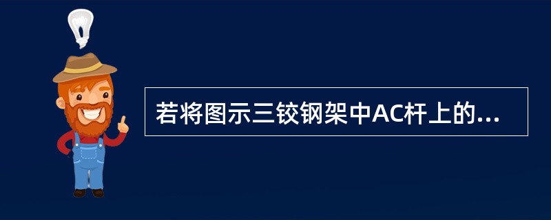 若将图示三铰钢架中AC杆上的力偶移至BC杆上，则A、B、C处的约束反力：<br /><img border="0" style="width: 115p