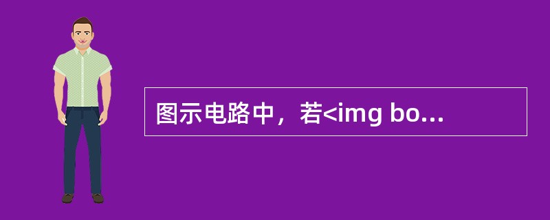 图示电路中，若<img border="0" style="width: 153px; height: 26px;" src="https://