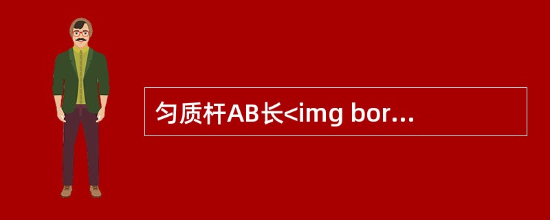 匀质杆AB长<img border="0" src="https://img.zhaotiba.com/fujian/20220827/qeoxsq1wrmz.pn